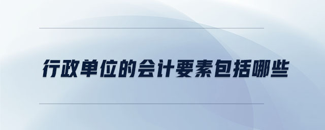 行政單位的會(huì)計(jì)要素包括哪些