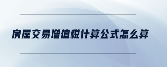房屋交易增值稅計(jì)算公式怎么算 房屋交易增值稅計(jì)算公式怎么算