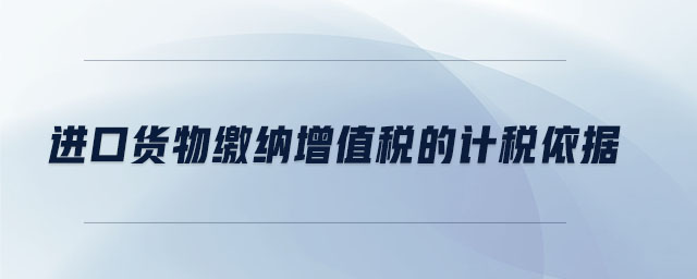 進(jìn)口貨物繳納增值稅的計(jì)稅依據(jù) 進(jìn)口貨物繳納增值稅的計(jì)稅依據(jù)