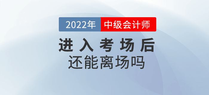 2022年中級會計考試進(jìn)入考場后還能離場嗎？