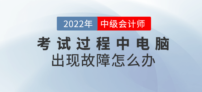 2022年中級(jí)會(huì)計(jì)考試過程中電腦出現(xiàn)故障怎么辦？