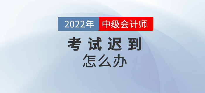 2022年中級會計考試遲到了怎么辦？