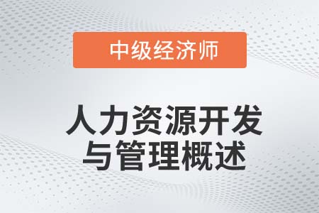 人力資源開發(fā)與管理概述_2022中級經濟師金融備考知識點 人力資源開發(fā)與管理概述_2022中級經濟師金融備考知識點