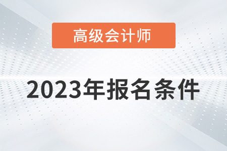 2023正高級會計師報名條件有哪些？