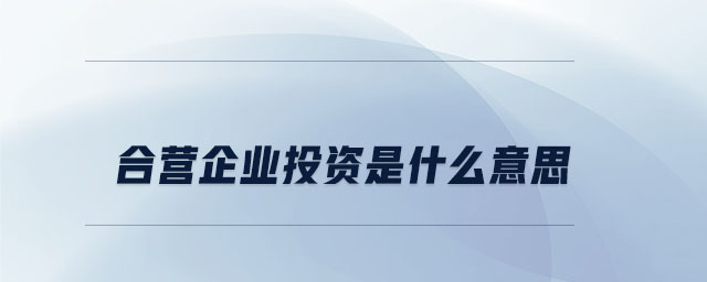 合營企業(yè)投資是什么意思 合營企業(yè)投資是什么意思