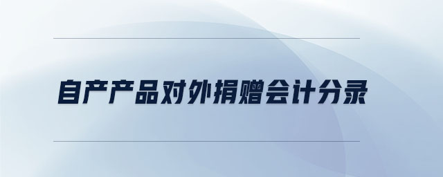 自產(chǎn)產(chǎn)品對外捐贈會計分錄 自產(chǎn)產(chǎn)品對外捐贈會計分錄