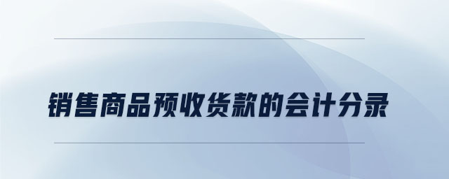 銷售商品預收貨款的會計分錄 銷售商品預收貨款的會計分錄