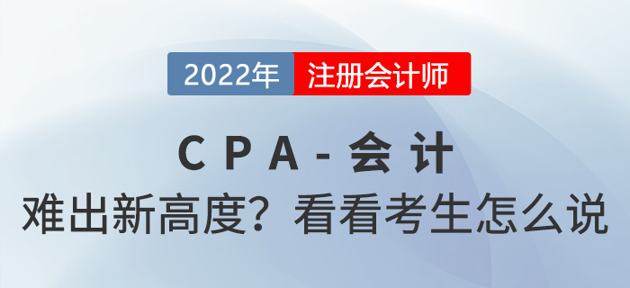 2022年cpa會(huì)計(jì)“難”出新高度？來(lái)看看考生怎么說(shuō)