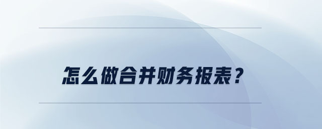 怎么做合并財務(wù)報表？
