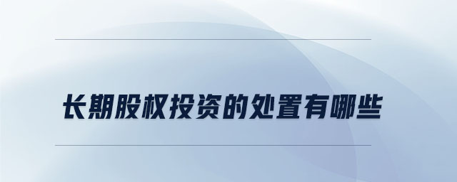 長(zhǎng)期股權(quán)投資的處置有哪些