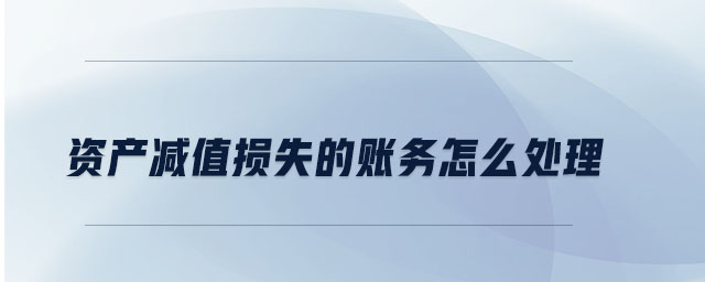 資產(chǎn)減值損失的賬務怎么處理 資產(chǎn)減值損失的賬務怎么處理