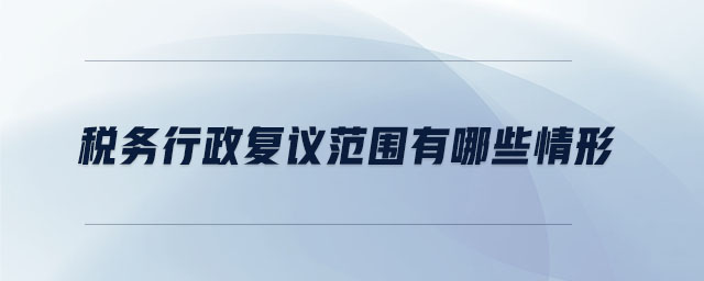 稅務(wù)行政復(fù)議范圍有哪些情形 稅務(wù)行政復(fù)議范圍有哪些情形