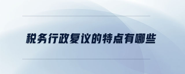 稅務(wù)行政復(fù)議的特點(diǎn)有哪些 稅務(wù)行政復(fù)議的特點(diǎn)有哪些