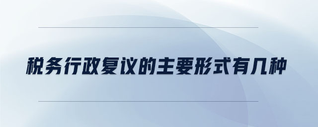 稅務(wù)行政復(fù)議的主要形式有幾種 稅務(wù)行政復(fù)議的主要形式有幾種