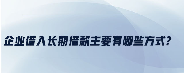 企業(yè)借入長(zhǎng)期借款主要有哪些方式 企業(yè)借入長(zhǎng)期借款主要有哪些方式