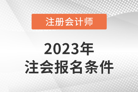 2023年注冊會計師報考條件和時間明確了嗎？