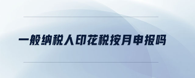 一般納稅人印花稅按月申報嗎 一般納稅人印花稅按月申報嗎