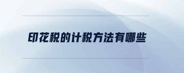 印花稅的計(jì)稅方法有哪些 印花稅的計(jì)稅方法有哪些