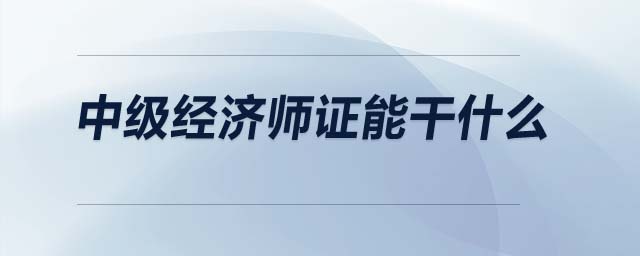 中級經(jīng)濟(jì)師證能干什么