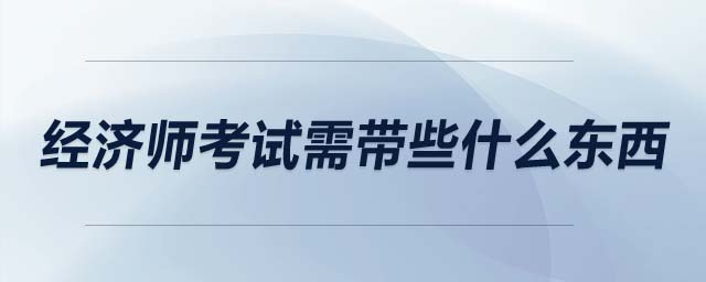 經(jīng)濟師考試需帶些什么東西