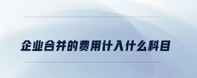 企業(yè)合并的費(fèi)用計(jì)入什么科目 企業(yè)合并的費(fèi)用計(jì)入什么科目