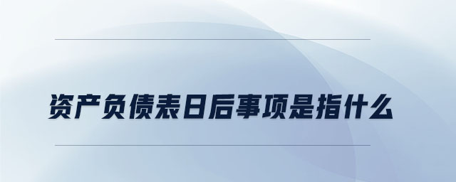 資產(chǎn)負(fù)債表日后事項(xiàng)是指什么
