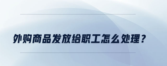 外購商品發(fā)放給職工怎么處理？