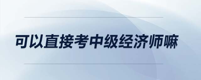 可以直接考中級經(jīng)濟師嘛