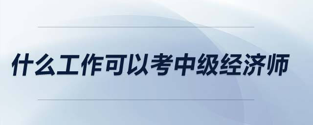 什么工作可以考中級(jí)經(jīng)濟(jì)師