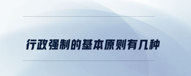 行政強(qiáng)制的基本原則有幾種 行政強(qiáng)制的基本原則有幾種