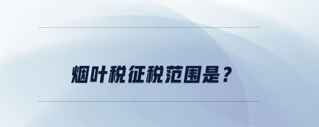 煙葉稅征稅范圍是？