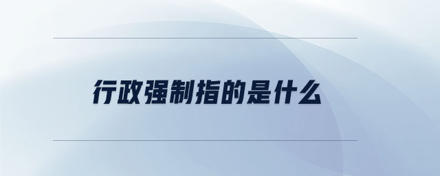 行政強(qiáng)制指的是什么 行政強(qiáng)制指的是什么