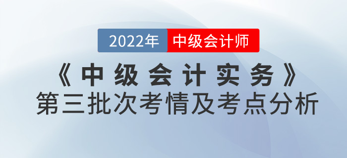 2022年《中級(jí)會(huì)計(jì)實(shí)務(wù)》考試第三批次考情及考點(diǎn)分析