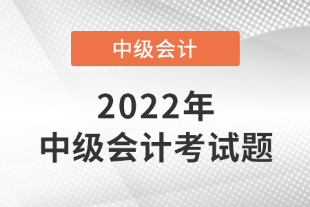 2022年中級(jí)會(huì)計(jì)職稱(chēng)考試題出來(lái)了嗎？