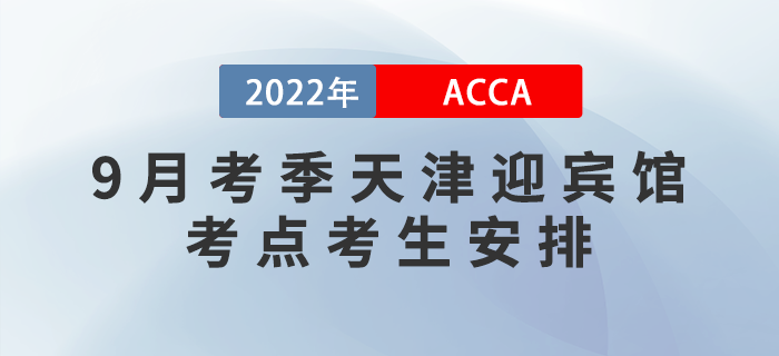 提醒！2022年9月考季天津迎賓館ACCA考點(diǎn)考生安排！