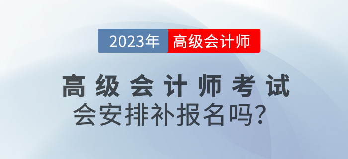 速看！2023年高級會計師考試會安排補(bǔ)報名嗎？