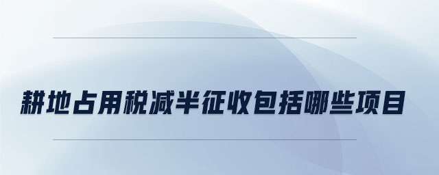 耕地占用稅減半征收包括哪些項(xiàng)目 耕地占用稅減半征收包括哪些項(xiàng)目
