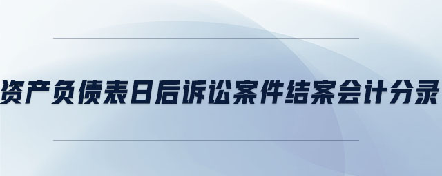 資產(chǎn)負債表日后訴訟案件結(jié)案會計分錄