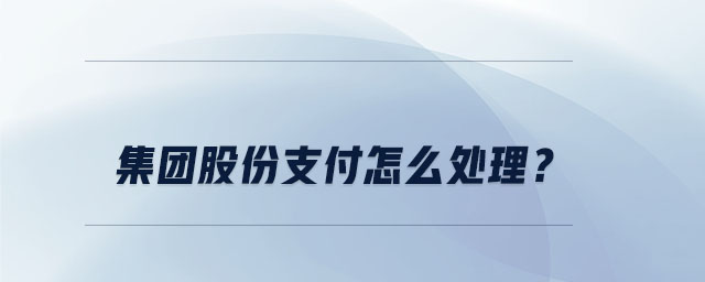 集團(tuán)股份支付怎么處理？