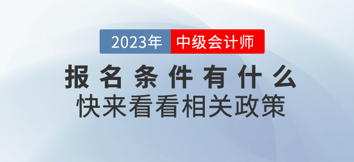 2023年中級(jí)會(huì)計(jì)職稱(chēng)考試報(bào)名條件有什么？快來(lái)看看相關(guān)政策！