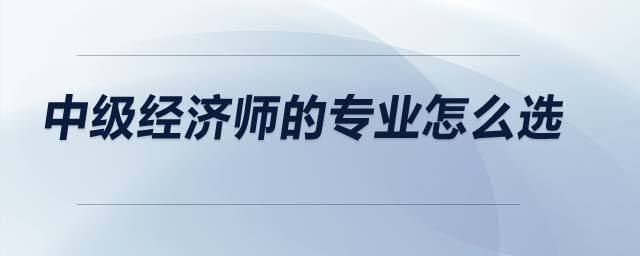 中級經(jīng)濟師的專業(yè)怎么選