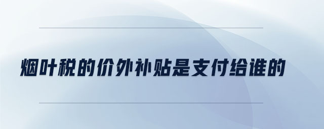 煙葉稅的價外補(bǔ)貼是支付給誰的