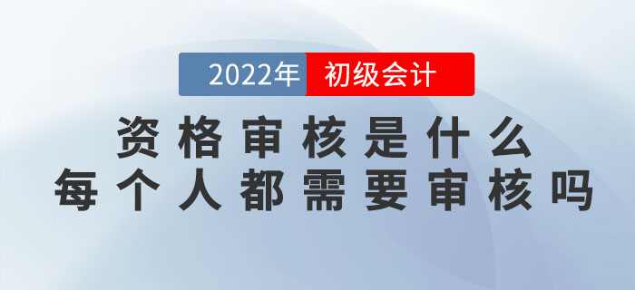 2022年初級會計資格審核是什么？每個人都需要審核嗎？