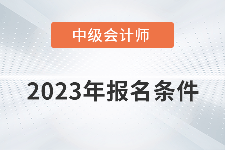 2023中級(jí)會(huì)計(jì)師報(bào)考需要什么條件？