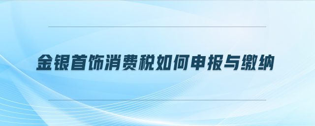 金銀首飾消費稅如何申報與繳納 金銀首飾消費稅如何申報與繳納