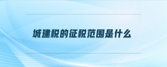城建稅的征稅范圍是什么