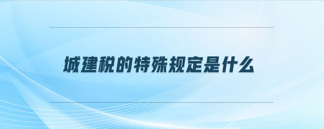 城建稅的特殊規(guī)定是什么