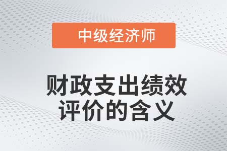 財政支出績效評價的含義_2022中級經(jīng)濟師經(jīng)濟基礎(chǔ)知識點 財政支出績效評價的含義_2022中級經(jīng)濟師經(jīng)濟基礎(chǔ)知識點