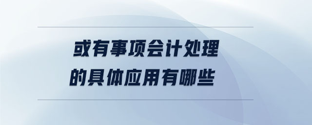 或有事項(xiàng)會(huì)計(jì)處理的具體應(yīng)用有哪些