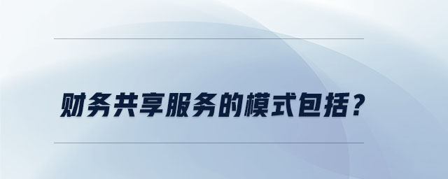 財務(wù)共享服務(wù)的模式包括
